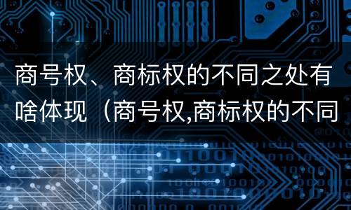 商号权、商标权的不同之处有啥体现（商号权,商标权的不同之处有啥体现）