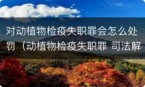 对动植物检疫失职罪会怎么处罚（动植物检疫失职罪 司法解释）