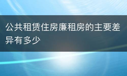 公共租赁住房廉租房的主要差异有多少