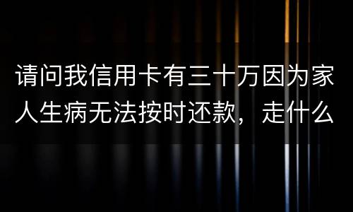 请问我信用卡有三十万因为家人生病无法按时还款，走什么途径可以延期呢