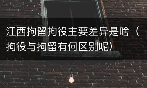 江西拘留拘役主要差异是啥（拘役与拘留有何区别呢）