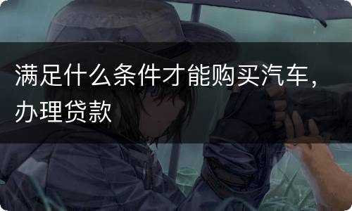 满足什么条件才能购买汽车，办理贷款