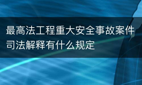 最高法工程重大安全事故案件司法解释有什么规定