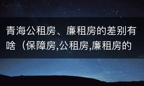 青海公租房、廉租房的差别有啥（保障房,公租房,廉租房的区别）