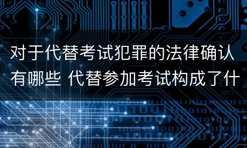 对于代替考试犯罪的法律确认有哪些 代替参加考试构成了什么犯罪