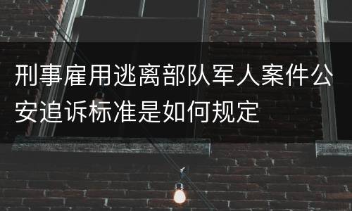 刑事雇用逃离部队军人案件公安追诉标准是如何规定