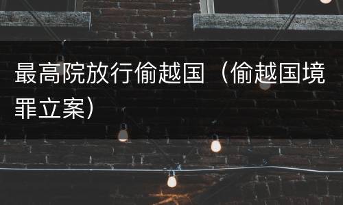最高院放行偷越国（偷越国境罪立案）