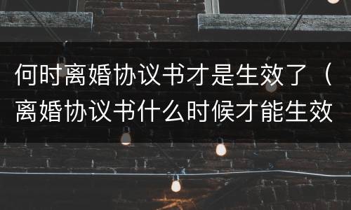 何时离婚协议书才是生效了（离婚协议书什么时候才能生效）