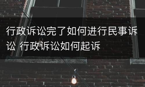 行政诉讼完了如何进行民事诉讼 行政诉讼如何起诉