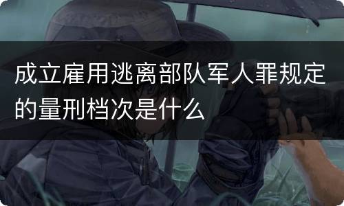 成立雇用逃离部队军人罪规定的量刑档次是什么