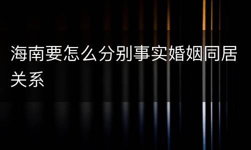 海南要怎么分别事实婚姻同居关系