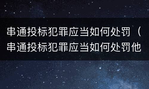 串通投标犯罪应当如何处罚（串通投标犯罪应当如何处罚他人）
