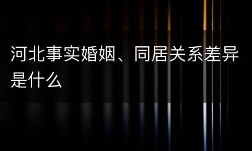河北事实婚姻、同居关系差异是什么