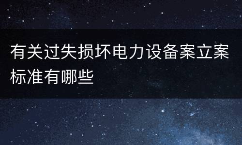 有关过失损坏电力设备案立案标准有哪些