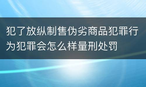 犯了放纵制售伪劣商品犯罪行为犯罪会怎么样量刑处罚