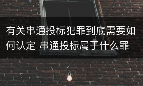 有关串通投标犯罪到底需要如何认定 串通投标属于什么罪