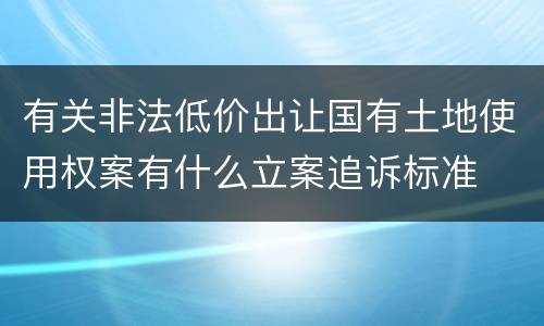 有关非法低价出让国有土地使用权案有什么立案追诉标准
