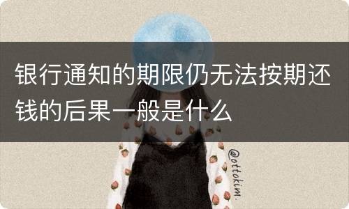 银行通知的期限仍无法按期还钱的后果一般是什么