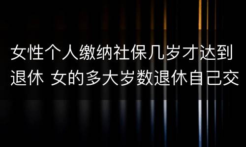 女性个人缴纳社保几岁才达到退休 女的多大岁数退休自己交的社保