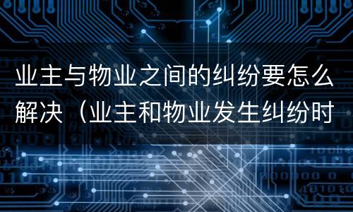 业主与物业之间的纠纷要怎么解决（业主和物业发生纠纷时解决途径有哪些）