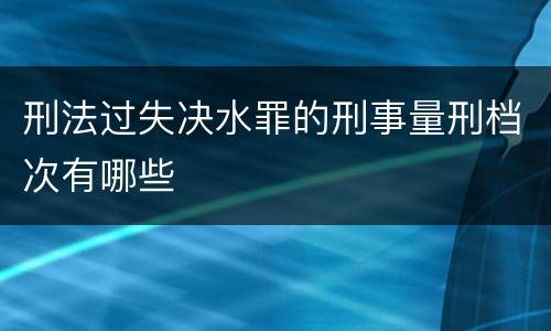 刑法过失决水罪的刑事量刑档次有哪些