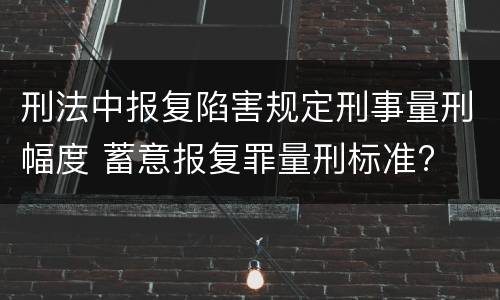 刑法中报复陷害规定刑事量刑幅度 蓄意报复罪量刑标准?