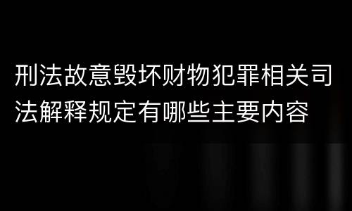 刑法故意毁坏财物犯罪相关司法解释规定有哪些主要内容