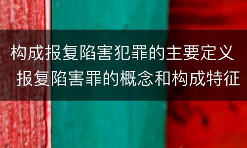 构成报复陷害犯罪的主要定义 报复陷害罪的概念和构成特征