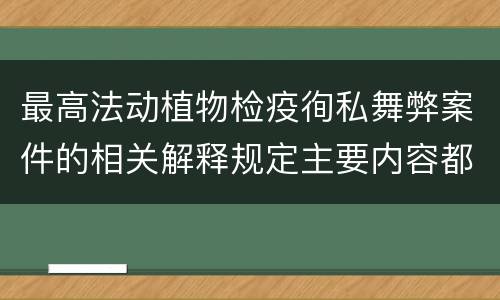 最高法动植物检疫徇私舞弊案件的相关解释规定主要内容都有哪些