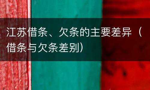 江苏借条、欠条的主要差异（借条与欠条差别）