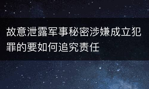 故意泄露军事秘密涉嫌成立犯罪的要如何追究责任
