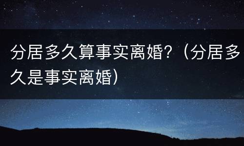 分居多久算事实离婚?（分居多久是事实离婚）