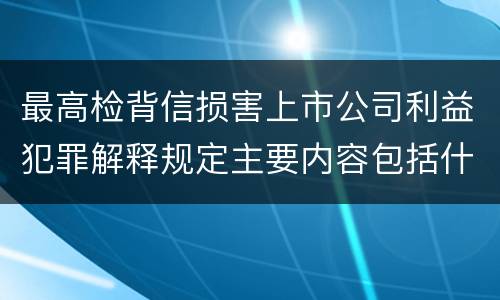 最高检背信损害上市公司利益犯罪解释规定主要内容包括什么
