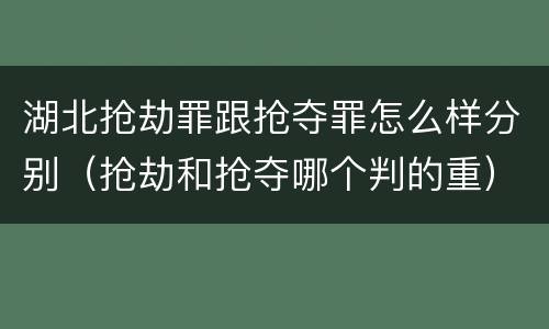 湖北抢劫罪跟抢夺罪怎么样分别（抢劫和抢夺哪个判的重）