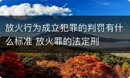 放火行为成立犯罪的判罚有什么标准 放火罪的法定刑