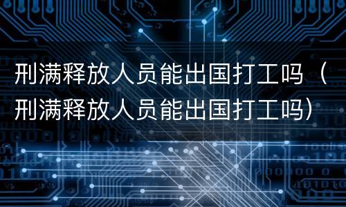 刑满释放人员能出国打工吗（刑满释放人员能出国打工吗）