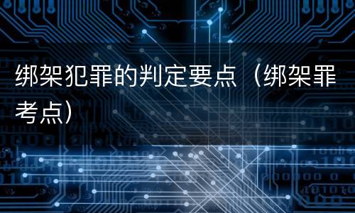 绑架犯罪的判定要点（绑架罪考点）