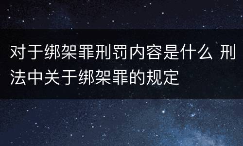 对于绑架罪刑罚内容是什么 刑法中关于绑架罪的规定