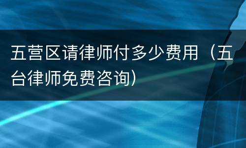 五营区请律师付多少费用（五台律师免费咨询）