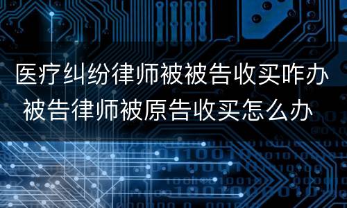 医疗纠纷律师被被告收买咋办 被告律师被原告收买怎么办