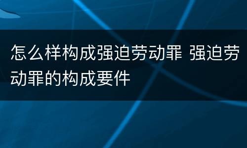 怎么样构成强迫劳动罪 强迫劳动罪的构成要件