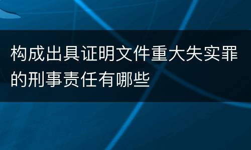 构成出具证明文件重大失实罪的刑事责任有哪些
