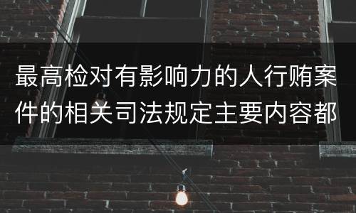 最高检对有影响力的人行贿案件的相关司法规定主要内容都有哪些