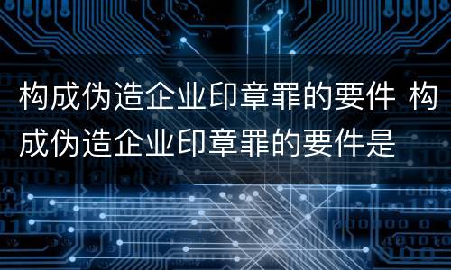 构成伪造企业印章罪的要件 构成伪造企业印章罪的要件是
