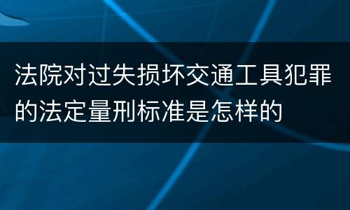 法院对过失损坏交通工具犯罪的法定量刑标准是怎样的