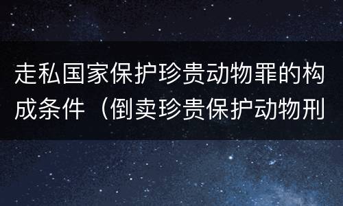 走私国家保护珍贵动物罪的构成条件（倒卖珍贵保护动物刑法）