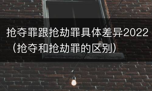 抢夺罪跟抢劫罪具体差异2022（抢夺和抢劫罪的区别）