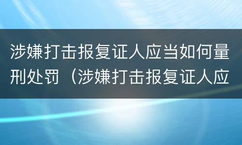 涉嫌打击报复证人应当如何量刑处罚（涉嫌打击报复证人应当如何量刑处罚）