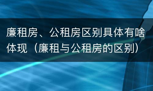 廉租房、公租房区别具体有啥体现（廉租与公租房的区别）