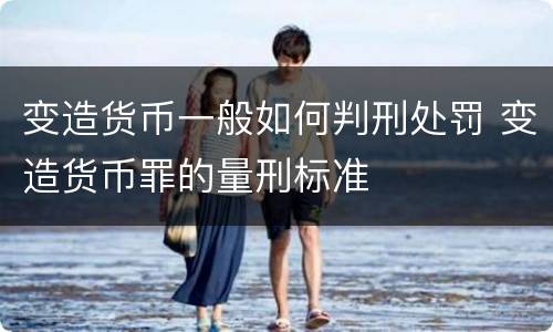 变造货币一般如何判刑处罚 变造货币罪的量刑标准